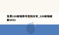 免费126邮箱账号密码分享_126邮箱破解2021