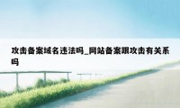 攻击备案域名违法吗_网站备案跟攻击有关系吗