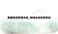 美国政府网络攻击_网络攻击政府机构