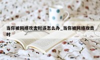 当你被网络攻击时该怎么办_当你被网络攻击时