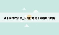 以下网络攻击中_下列行为属于网络攻击的是