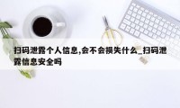 扫码泄露个人信息,会不会损失什么_扫码泄露信息安全吗