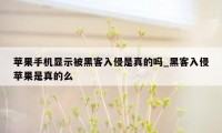 苹果手机显示被黑客入侵是真的吗_黑客入侵苹果是真的么