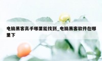 电脑黑客高手哪里能找到_电脑黑客软件在哪里下