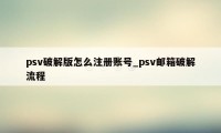 psv破解版怎么注册账号_psv邮箱破解流程