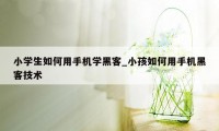 小学生如何用手机学黑客_小孩如何用手机黑客技术