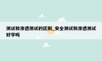 测试和渗透测试的区别_安全测试和渗透测试好学吗