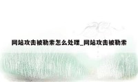 网站攻击被勒索怎么处理_网站攻击被勒索
