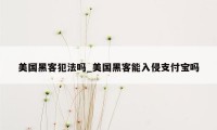 美国黑客犯法吗_美国黑客能入侵支付宝吗