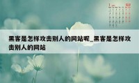 黑客是怎样攻击别人的网站呢_黑客是怎样攻击别人的网站