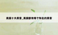 美国十大黑客_美国都有哪个知名的黑客