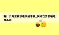 有什么方法解决电网的干扰_网络攻击影响电力基础