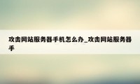 攻击网站服务器手机怎么办_攻击网站服务器手