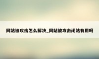 网站被攻击怎么解决_网站被攻击闭站有用吗