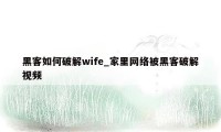 黑客如何破解wife_家里网络被黑客破解视频