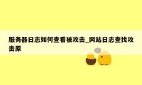 服务器日志如何查看被攻击_网站日志查找攻击原