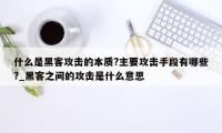 什么是黑客攻击的本质?主要攻击手段有哪些?_黑客之间的攻击是什么意思