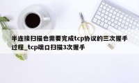 半连接扫描也需要完成tcp协议的三次握手过程_tcp端口扫描3次握手