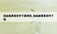 路由器黑客软件下载教程_路由器黑客软件下载