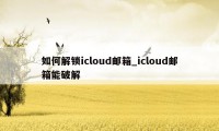 如何解锁icloud邮箱_icloud邮箱能破解