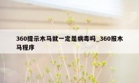 360提示木马就一定是病毒吗_360报木马程序