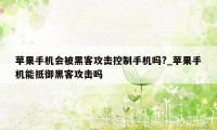 苹果手机会被黑客攻击控制手机吗?_苹果手机能抵御黑客攻击吗