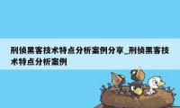 刑侦黑客技术特点分析案例分享_刑侦黑客技术特点分析案例