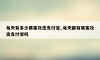 每天有多少黑客攻击支付宝_每天都有黑客攻击支付宝吗