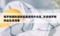 俄罗斯国防部网站遭遇境外攻击_攻击俄罗斯网站在线观看