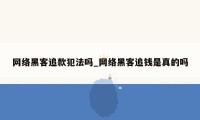 网络黑客追款犯法吗_网络黑客追钱是真的吗