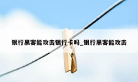 银行黑客能攻击银行卡吗_银行黑客能攻击