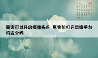 黑客可以开启摄像头吗_黑客能打开网络平台吗安全吗