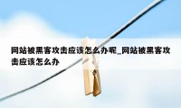 网站被黑客攻击应该怎么办呢_网站被黑客攻击应该怎么办