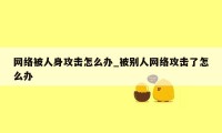 网络被人身攻击怎么办_被别人网络攻击了怎么办