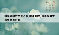 服务器被攻击怎么办,快速处理_服务器被攻击要负责任吗