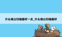 什么端口扫描器好一点_什么端口扫描器好