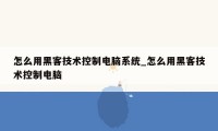 怎么用黑客技术控制电脑系统_怎么用黑客技术控制电脑