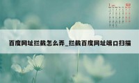 百度网址拦截怎么弄_拦截百度网址端口扫描