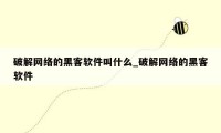 破解网络的黑客软件叫什么_破解网络的黑客软件