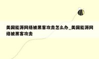美国能源网络被黑客攻击怎么办_美国能源网络被黑客攻击