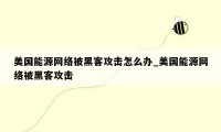 美国能源网络被黑客攻击怎么办_美国能源网络被黑客攻击