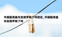 中国服务器攻击俄罗斯了吗现在_中国服务器攻击俄罗斯了吗