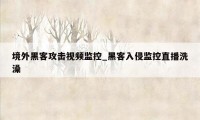 境外黑客攻击视频监控_黑客入侵监控直播洗澡