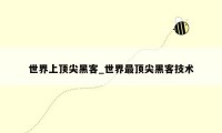 世界上顶尖黑客_世界最顶尖黑客技术