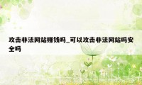 攻击非法网站赚钱吗_可以攻击非法网站吗安全吗