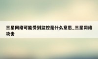 三星网络可能受到监控是什么意思_三星网络攻击