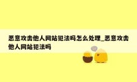 恶意攻击他人网站犯法吗怎么处理_恶意攻击他人网站犯法吗