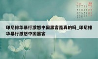 印尼排华暴行激怒中国黑客是真的吗_印尼排华暴行激怒中国黑客