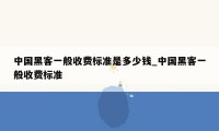 中国黑客一般收费标准是多少钱_中国黑客一般收费标准