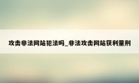 攻击非法网站犯法吗_非法攻击网站获利量刑